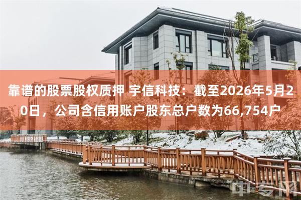 靠谱的股票股权质押 宇信科技：截至2026年5月20日，公司含信用账户股东总户数为66,754户