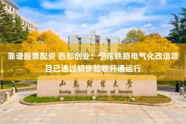 靠谱股票配资 西部创业:宁东铁路电气化改造项目已通过初步验收开通运行