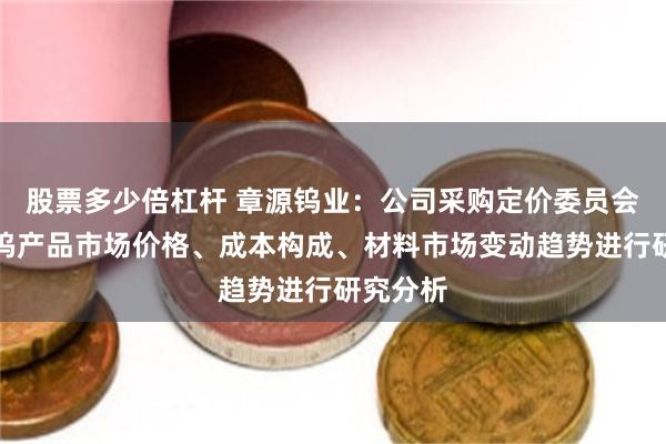 股票多少倍杠杆 章源钨业：公司采购定价委员会定期对钨产品市场价格、成本构成、材料市场变动趋势进行研究分析