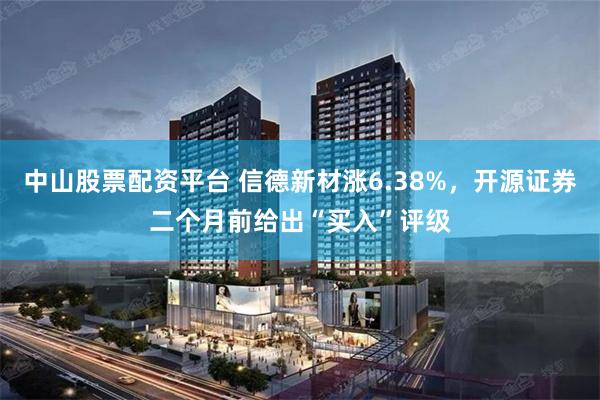 中山股票配资平台 信德新材涨6.38%，开源证券二个月前给出“买入”评级