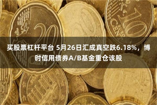 买股票杠杆平台 5月26日汇成真空跌6.18%，博时信用债券A/B基金重仓该股