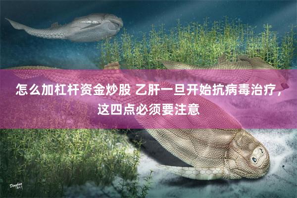 怎么加杠杆资金炒股 乙肝一旦开始抗病毒治疗，这四点必须要注意