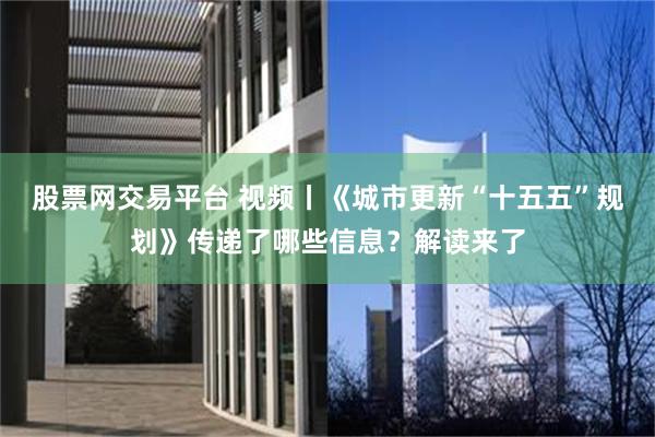 股票网交易平台 视频丨《城市更新“十五五”规划》传递了哪些信息？解读来了