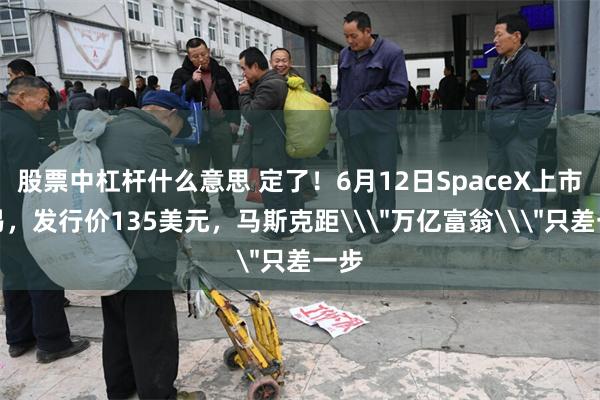 股票中杠杆什么意思 定了！6月12日SpaceX上市交易，发行价135美元，马斯克距\