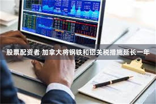 股票配资者 加拿大将钢铁和铝关税措施延长一年