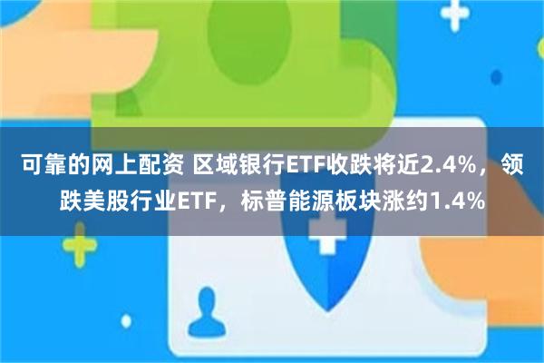 可靠的网上配资 区域银行ETF收跌将近2.4%，领跌美股行业ETF，标普能源板块涨约1.4%