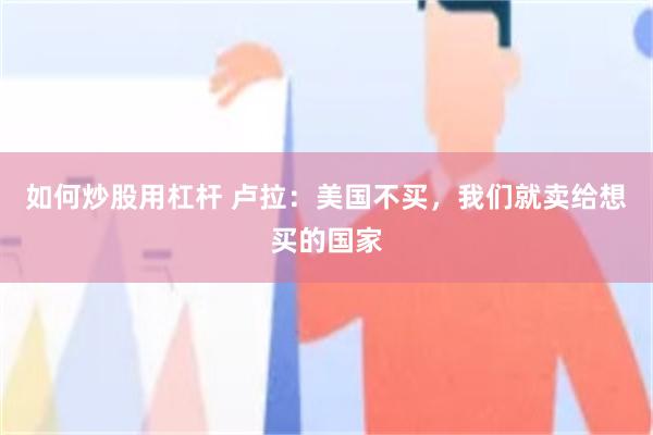 如何炒股用杠杆 卢拉：美国不买，我们就卖给想买的国家