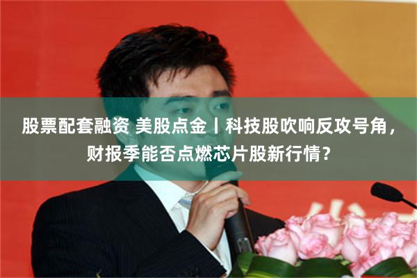 股票配套融资 美股点金丨科技股吹响反攻号角，财报季能否点燃芯片股新行情？