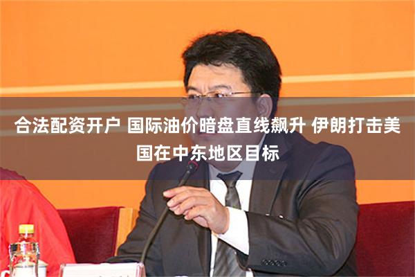 合法配资开户 国际油价暗盘直线飙升 伊朗打击美国在中东地区目标