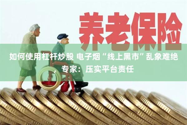 如何使用杠杆炒股 电子烟“线上黑市”乱象难绝,专家:压实平台责任
