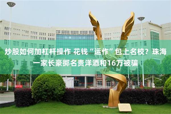 炒股如何加杠杆操作 花钱“运作”包上名校?珠海一家长豪掷名贵洋酒和16万被骗