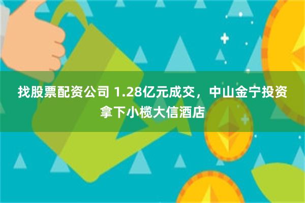 找股票配资公司 1.28亿元成交，中山金宁投资拿下小榄大信酒店