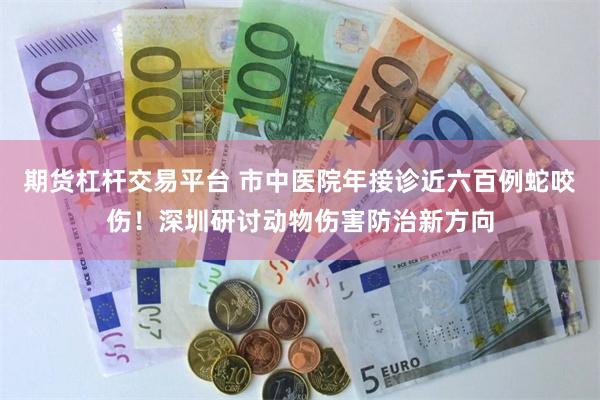 期货杠杆交易平台 市中医院年接诊近六百例蛇咬伤！深圳研讨动物伤害防治新方向