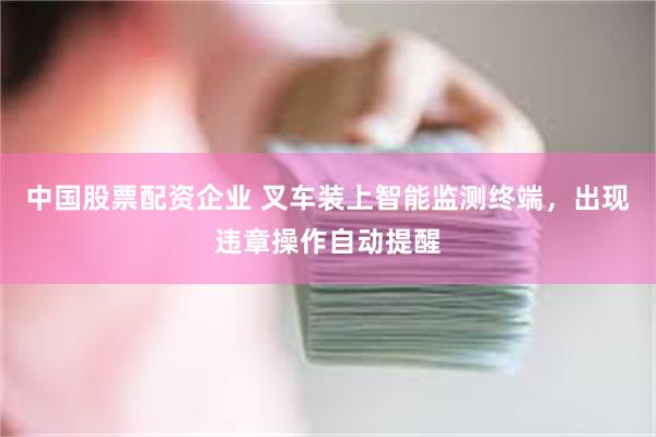 中国股票配资企业 叉车装上智能监测终端，出现违章操作自动提醒