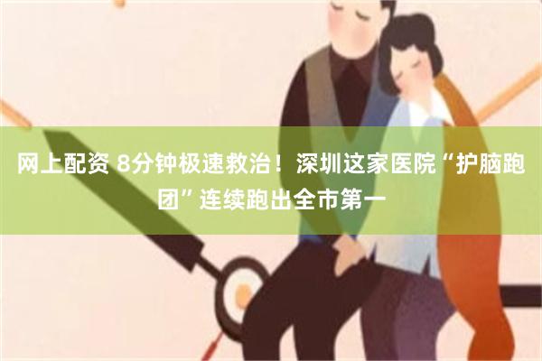 网上配资 8分钟极速救治！深圳这家医院“护脑跑团”连续跑出全市第一