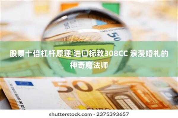 股票十倍杠杆原理 进口标致308CC 浪漫婚礼的神奇魔法师