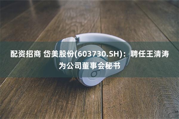 配资招商 岱美股份(603730.SH):聘任王清涛为公司董事会秘书