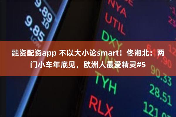 融资配资app 不以大小论smart！佟湘北：两门小车年底见，欧洲人最爱精灵#5