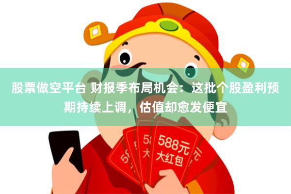 股票做空平台 财报季布局机会：这批个股盈利预期持续上调，估值却愈发便宜