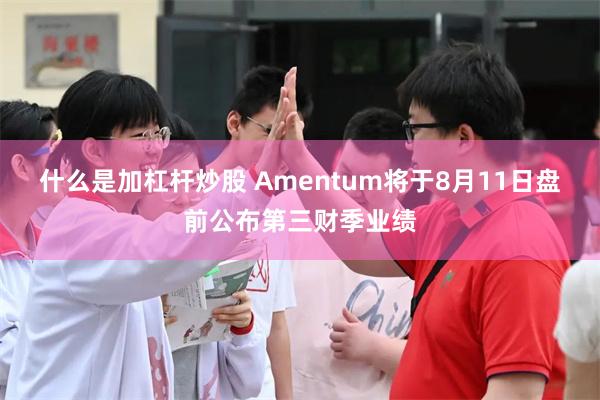 什么是加杠杆炒股 Amentum将于8月11日盘前公布第三财季业绩