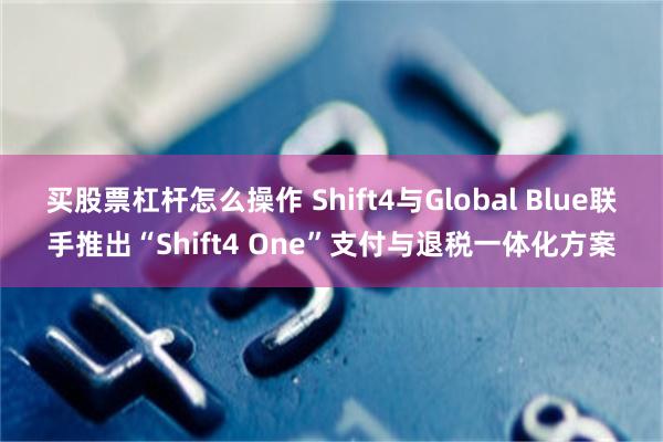 买股票杠杆怎么操作 Shift4与Global Blue联手推出“Shift4 One”支付与退税一体化方案