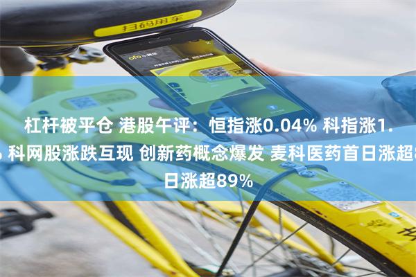 杠杆被平仓 港股午评：恒指涨0.04% 科指涨1.34% 科网股涨跌互现 创新药概念爆发 麦科医药首日涨超89%