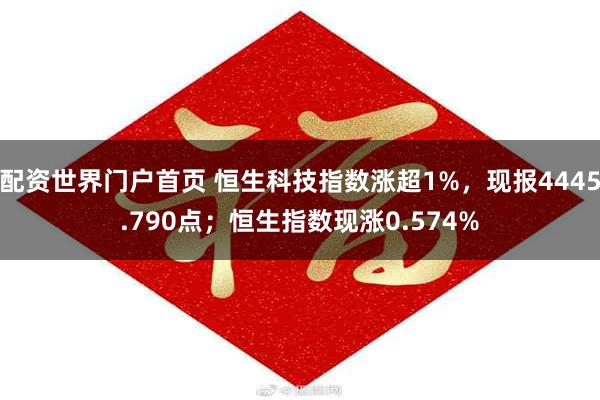 配资世界门户首页 恒生科技指数涨超1%，现报4445.790点；恒生指数现涨0.574%