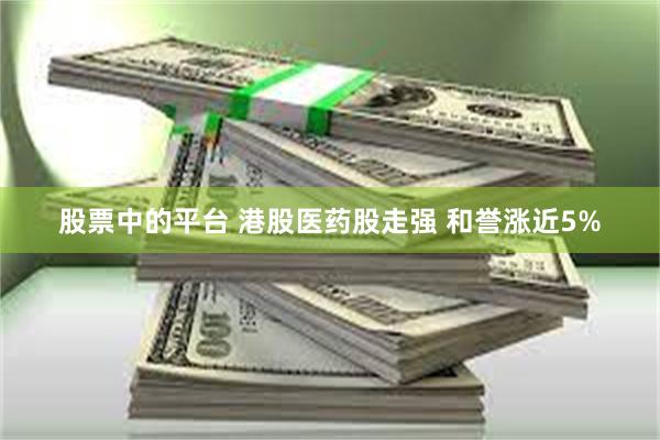 股票中的平台 港股医药股走强 和誉涨近5%