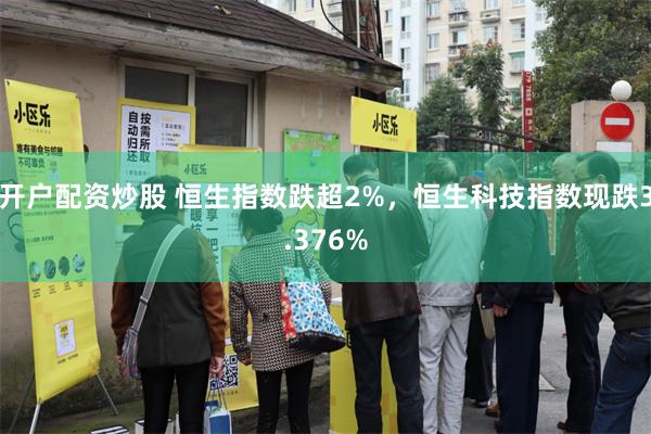 开户配资炒股 恒生指数跌超2%，恒生科技指数现跌3.376%