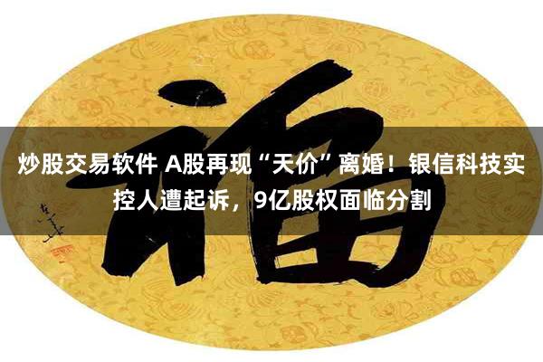 炒股交易软件 A股再现“天价”离婚!银信科技实控人遭起诉,9亿股权面临分割