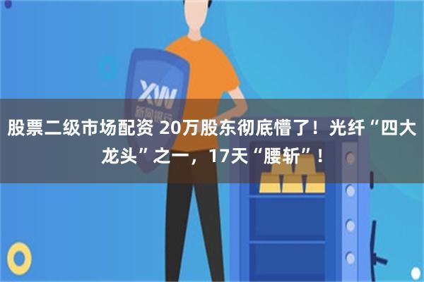 股票二级市场配资 20万股东彻底懵了！光纤“四大龙头”之一，17天“腰斩”！