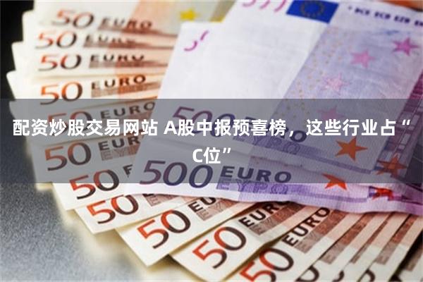 配资炒股交易网站 A股中报预喜榜，这些行业占“C位”