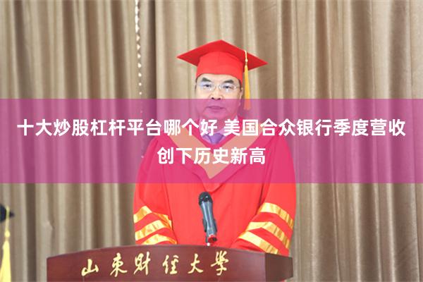 十大炒股杠杆平台哪个好 美国合众银行季度营收创下历史新高