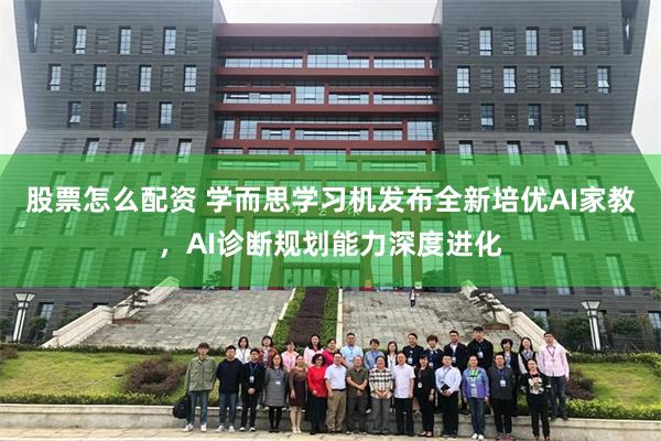 股票怎么配资 学而思学习机发布全新培优AI家教,AI诊断规划能力深度进化
