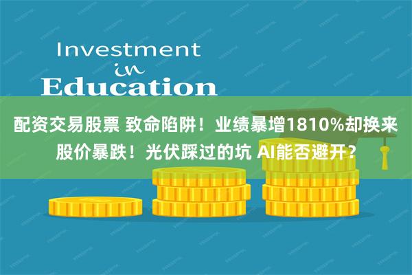 配资交易股票 致命陷阱！业绩暴增1810%却换来股价暴跌！光伏踩过的坑 AI能否避开？