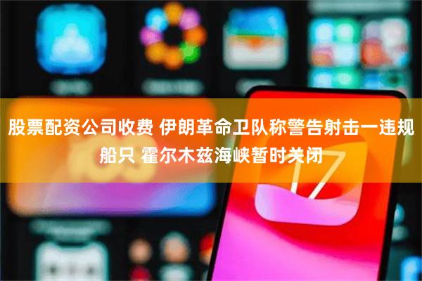 股票配资公司收费 伊朗革命卫队称警告射击一违规船只 霍尔木兹海峡暂时关闭