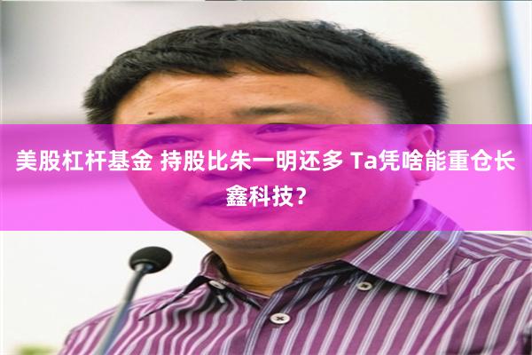 美股杠杆基金 持股比朱一明还多 Ta凭啥能重仓长鑫科技?