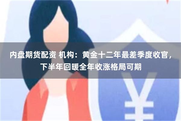 内盘期货配资 机构:黄金十二年最差季度收官,下半年回暖全年收涨格局可期