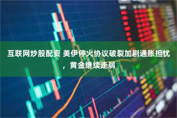 互联网炒股配资 美伊停火协议破裂加剧通胀担忧,黄金继续走弱