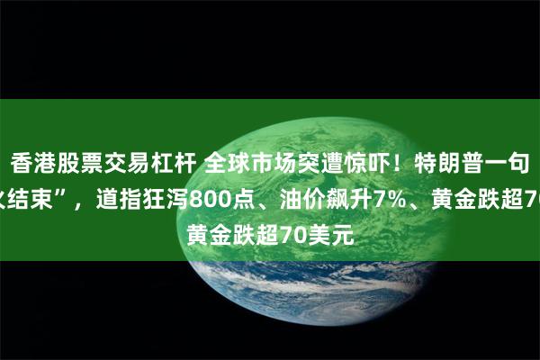 香港股票交易杠杆 全球市场突遭惊吓!特朗普一句“停火结束”,道指狂泻800点、油价飙升7%、黄金跌超70美元