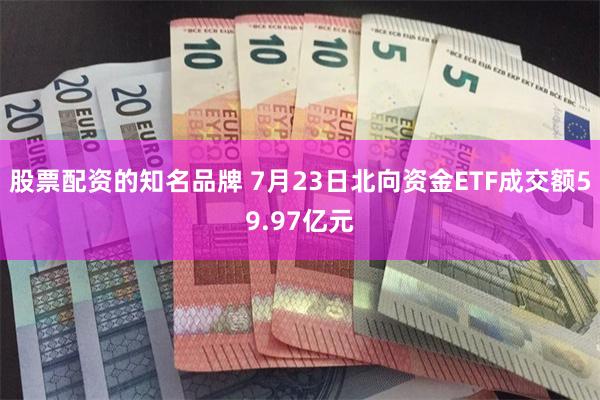 股票配资的知名品牌 7月23日北向资金ETF成交额59.97亿元