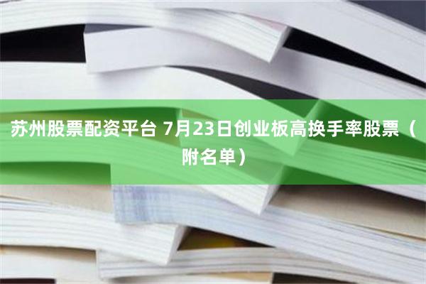 苏州股票配资平台 7月23日创业板高换手率股票（附名单）