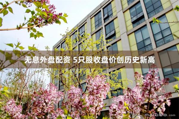 无息外盘配资 5只股收盘价创历史新高