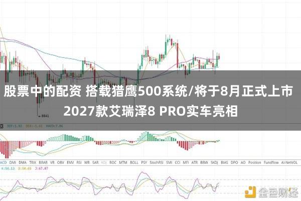 股票中的配资 搭载猎鹰500系统/将于8月正式上市 2027款艾瑞泽8 PRO实车亮相