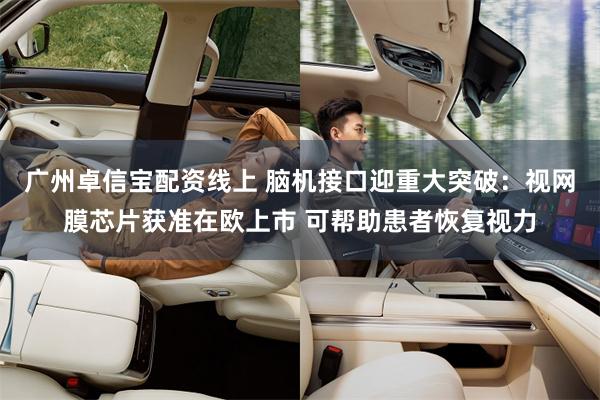 广州卓信宝配资线上 脑机接口迎重大突破：视网膜芯片获准在欧上市 可帮助患者恢复视力
