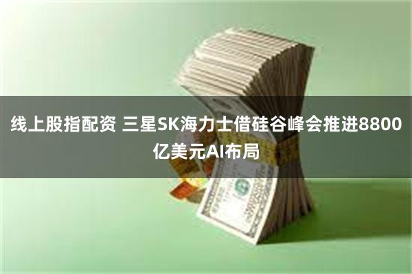 线上股指配资 三星SK海力士借硅谷峰会推进8800亿美元AI布局