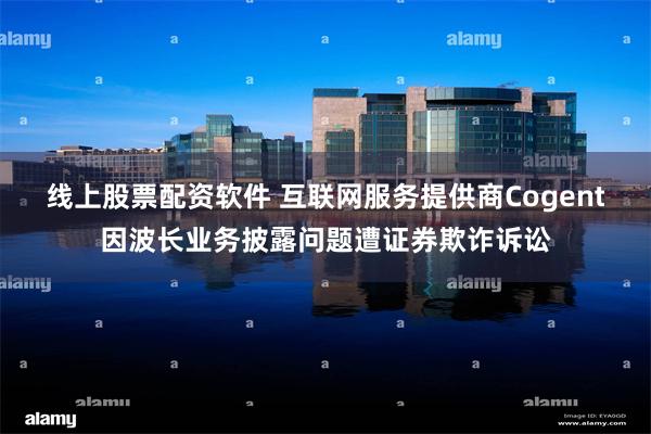 线上股票配资软件 互联网服务提供商Cogent因波长业务披露问题遭证券欺诈诉讼