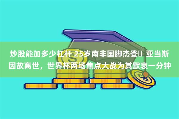 炒股能加多少杠杆 25岁南非国脚杰登・亚当斯因故离世，世界杯两场焦点大战为其默哀一分钟