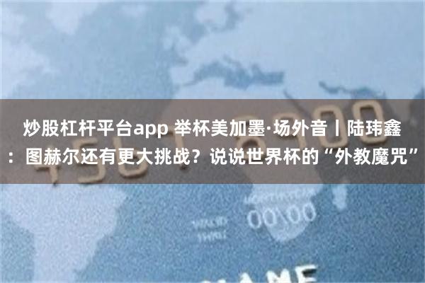 炒股杠杆平台app 举杯美加墨·场外音丨陆玮鑫：图赫尔还有更大挑战？说说世界杯的“外教魔咒”
