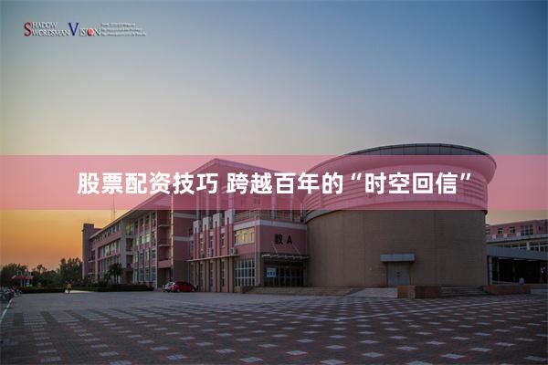 股票配资技巧 跨越百年的“时空回信”